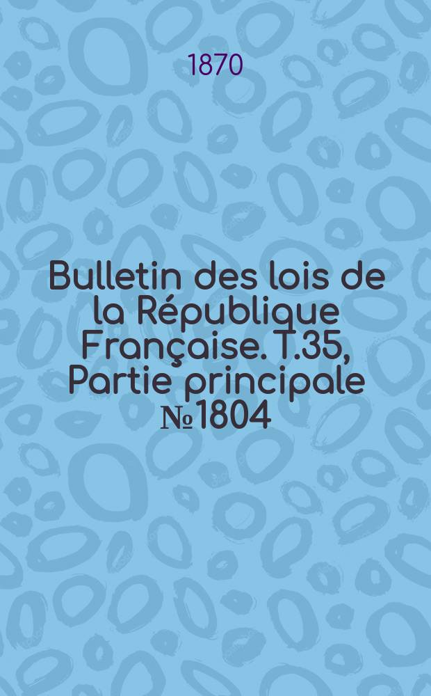 Bulletin des lois de la R&eacute;publique Fran&ccedil;aise. T.35, Partie principale №1804