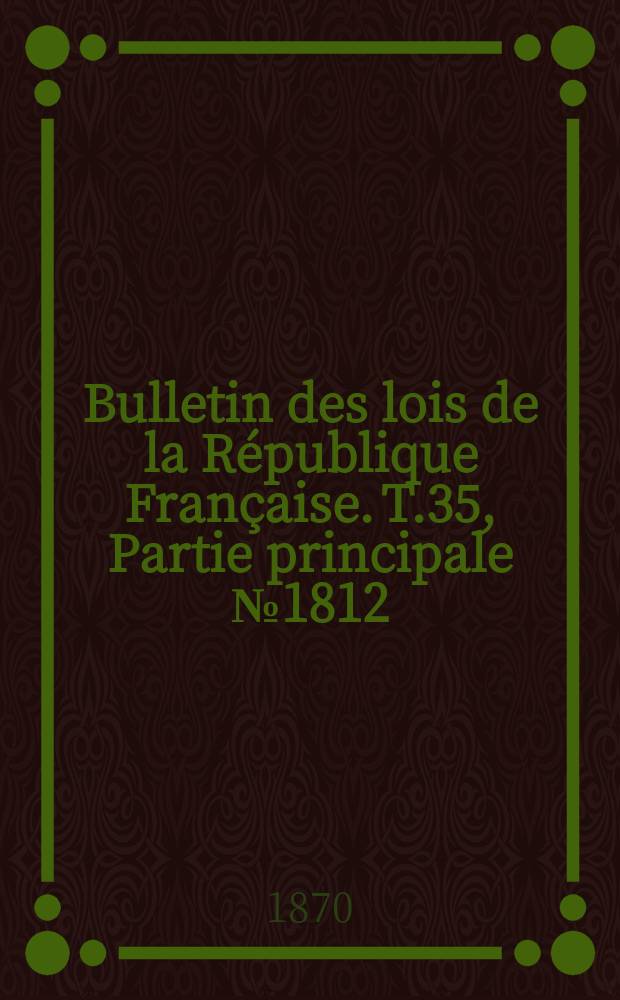 Bulletin des lois de la R&eacute;publique Fran&ccedil;aise. T.35, Partie principale №1812