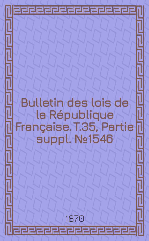 Bulletin des lois de la R&eacute;publique Fran&ccedil;aise. T.35, Partie suppl. №1546