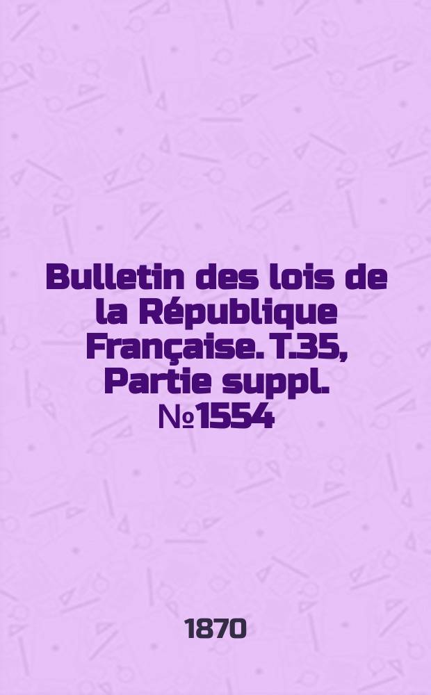 Bulletin des lois de la République Française. T.35, Partie suppl. №1554