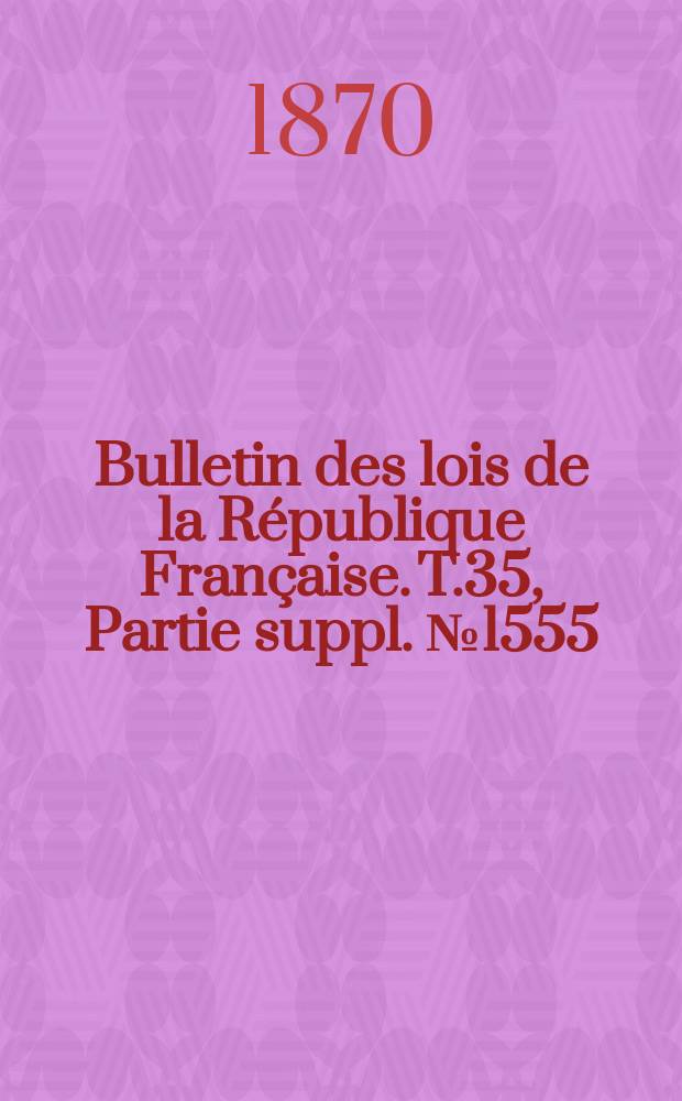 Bulletin des lois de la République Française. T.35, Partie suppl. №1555