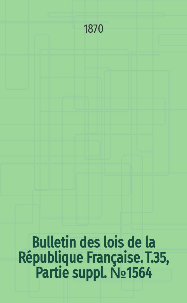 Bulletin des lois de la République Française. T.35, Partie suppl. №1564