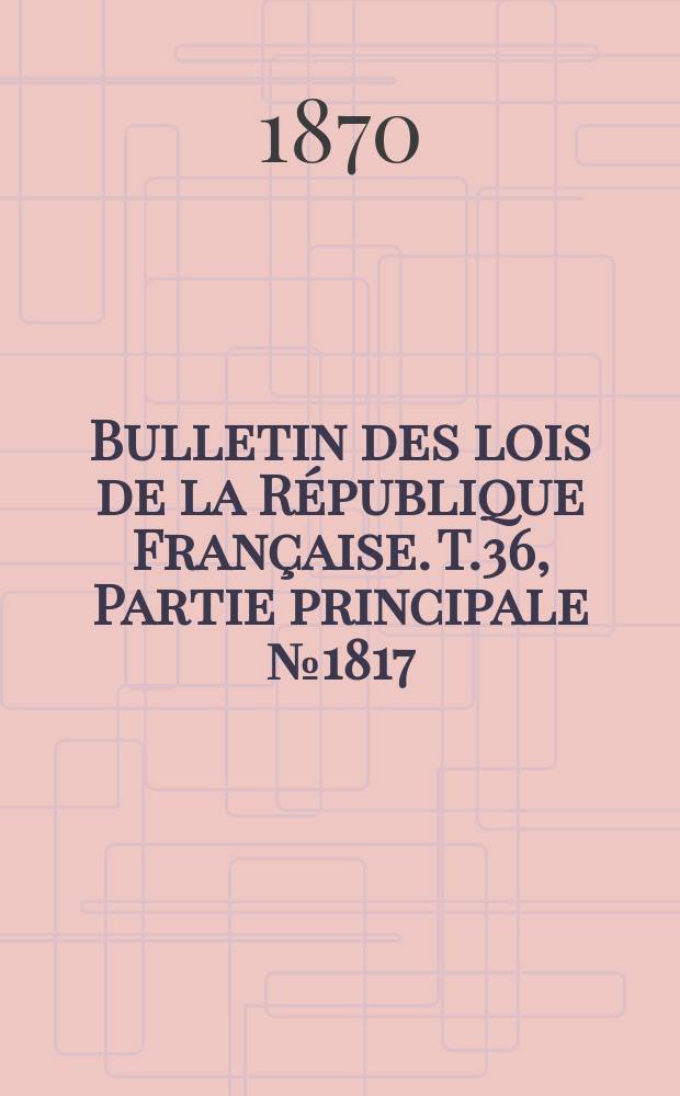 Bulletin des lois de la République Française. T.36, Partie principale №1817