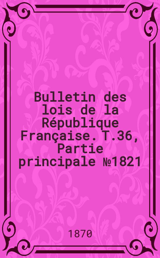 Bulletin des lois de la République Française. T.36, Partie principale №1821