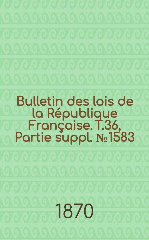 Bulletin des lois de la République Française. T.36, Partie suppl. №1583