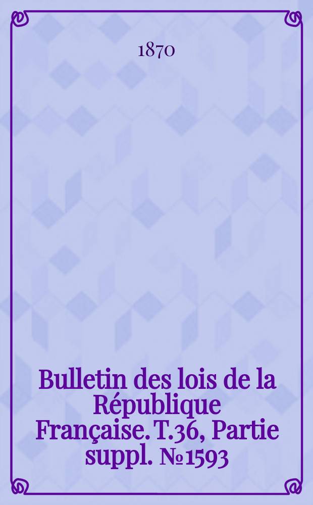 Bulletin des lois de la R&eacute;publique Fran&ccedil;aise. T.36, Partie suppl. №1593
