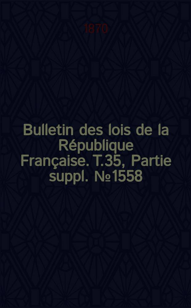 Bulletin des lois de la République Française. T.35, Partie suppl. №1558