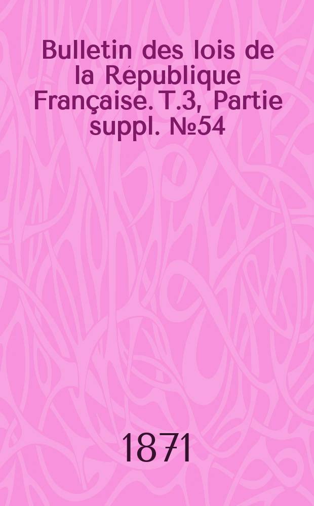 Bulletin des lois de la R&eacute;publique Fran&ccedil;aise. T.3, Partie suppl. №54