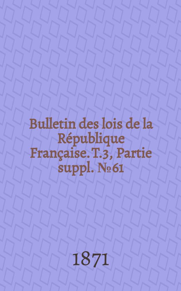 Bulletin des lois de la R&eacute;publique Fran&ccedil;aise. T.3, Partie suppl. №61