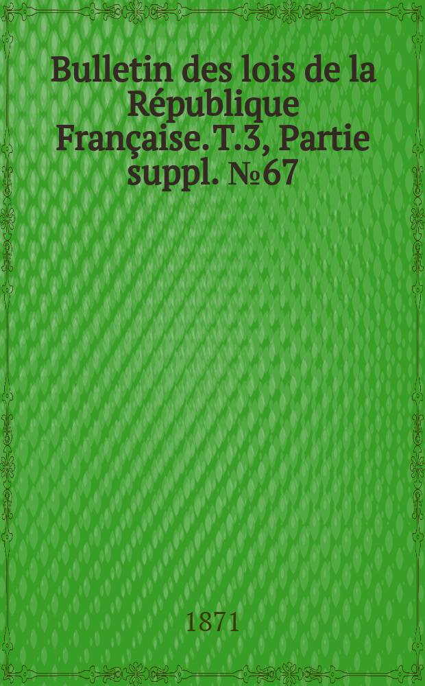 Bulletin des lois de la R&eacute;publique Fran&ccedil;aise. T.3, Partie suppl. №67