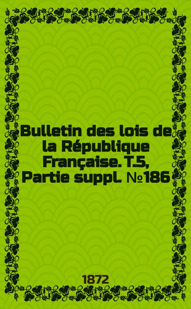 Bulletin des lois de la République Française. T.5, Partie suppl. №186
