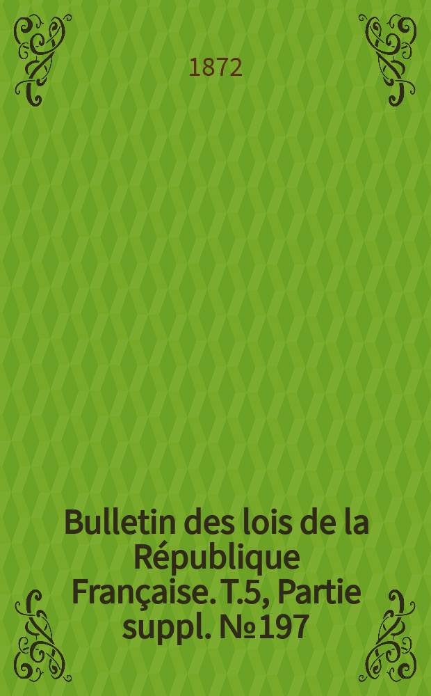 Bulletin des lois de la R&eacute;publique Fran&ccedil;aise. T.5, Partie suppl. №197