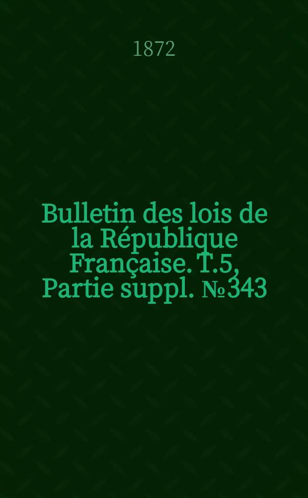 Bulletin des lois de la R&eacute;publique Fran&ccedil;aise. T.5, Partie suppl. №343