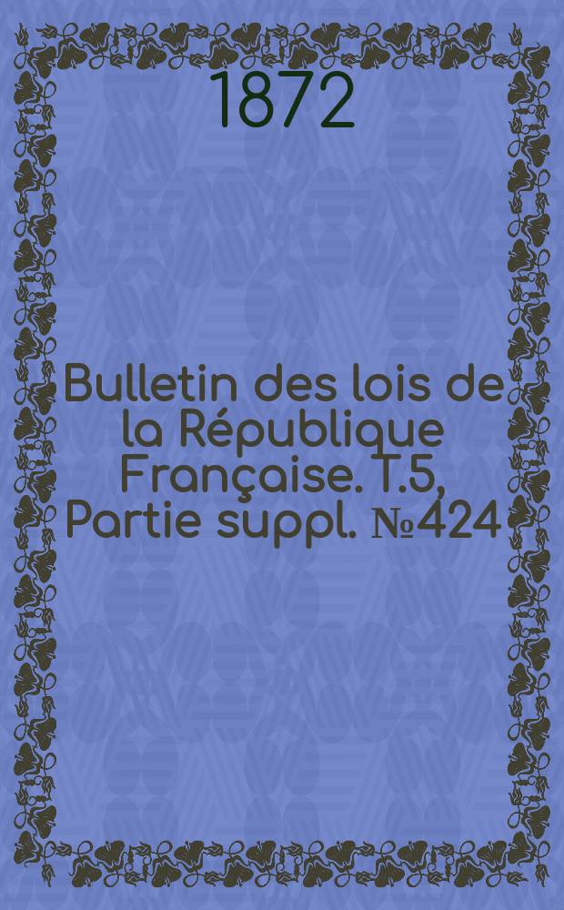 Bulletin des lois de la R&eacute;publique Fran&ccedil;aise. T.5, Partie suppl. №424