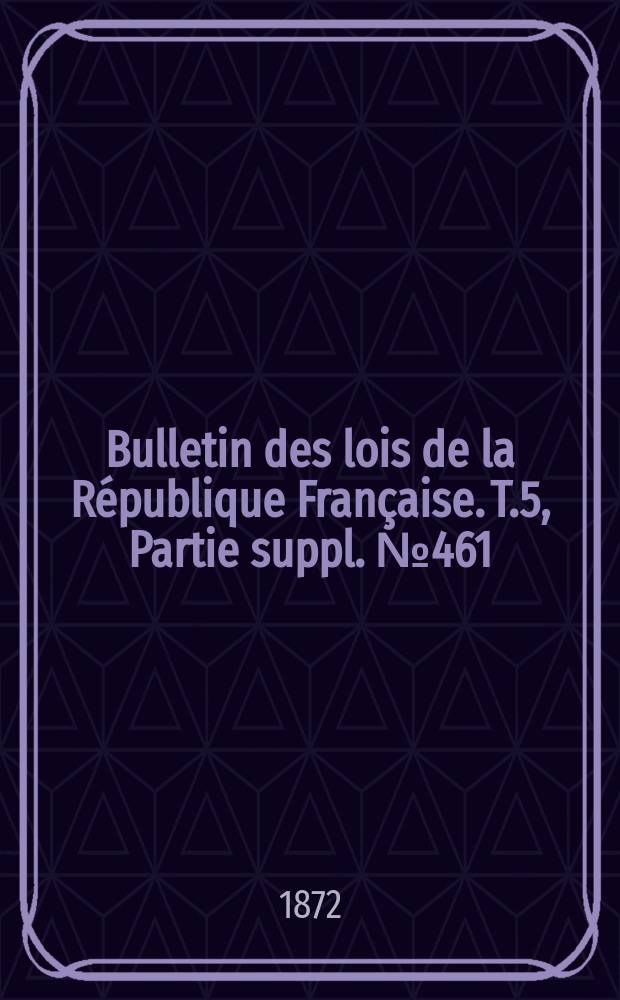 Bulletin des lois de la République Française. T.5, Partie suppl. №461