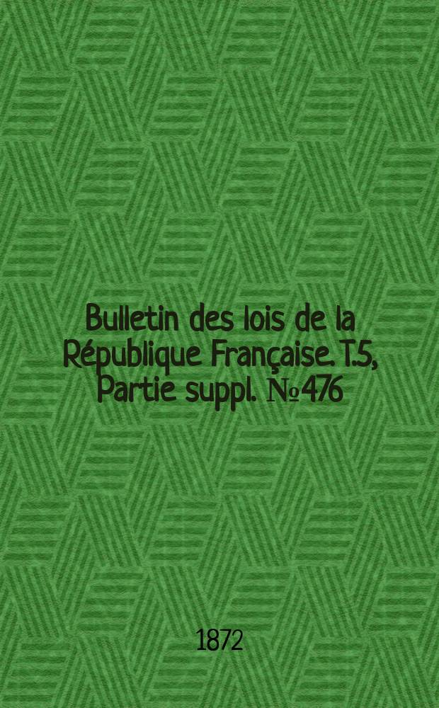 Bulletin des lois de la République Française. T.5, Partie suppl. №476