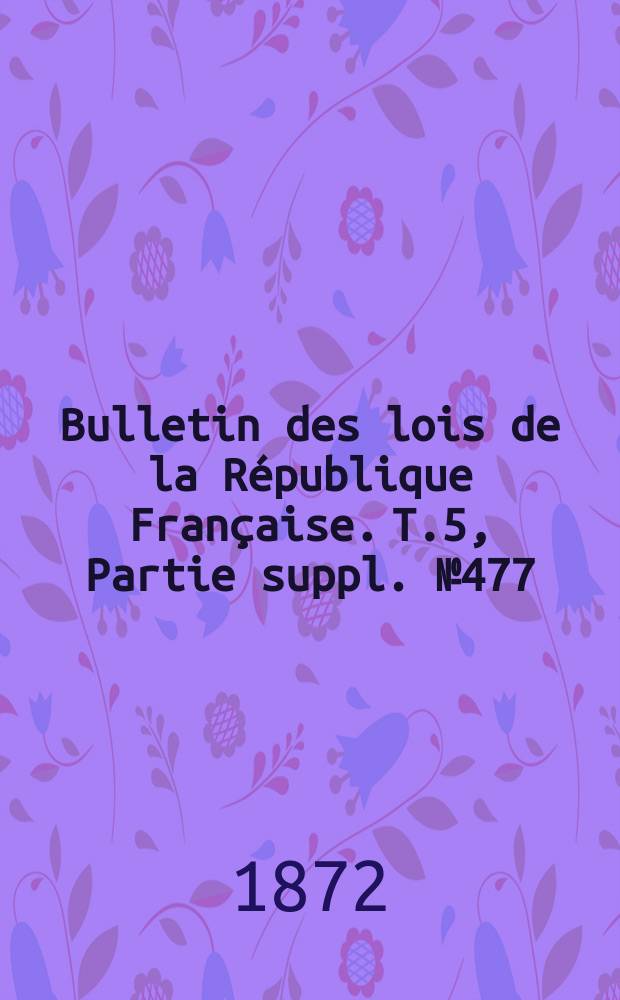 Bulletin des lois de la République Française. T.5, Partie suppl. №477