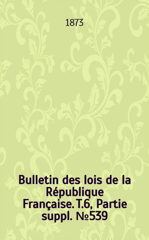 Bulletin des lois de la République Française. T.6, Partie suppl. №539