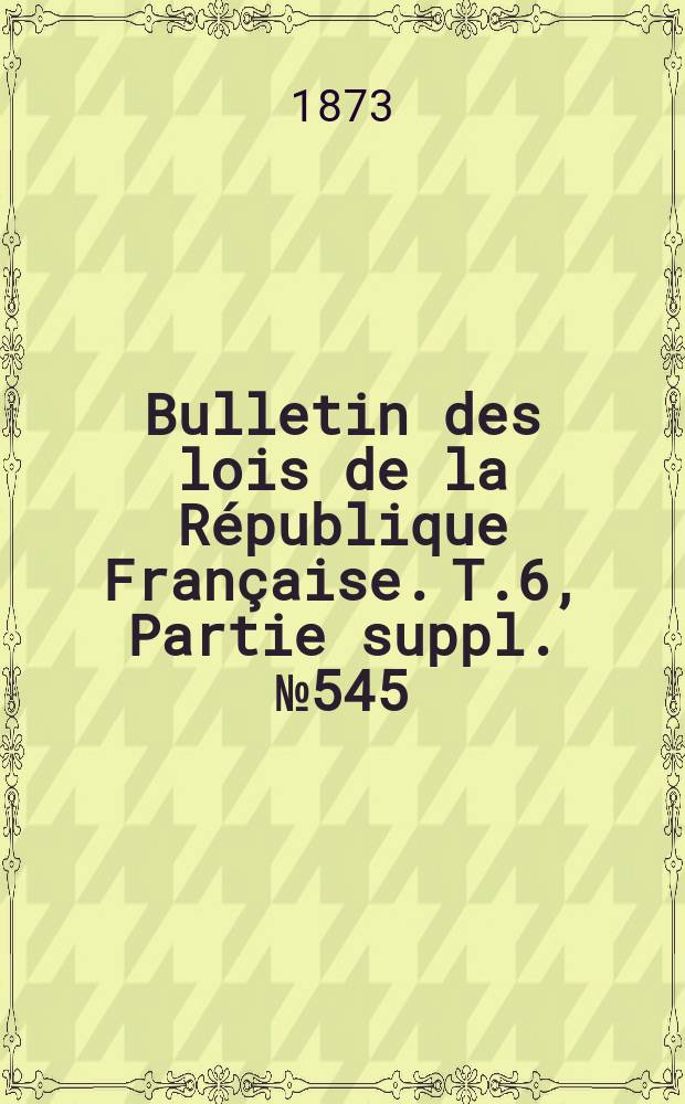 Bulletin des lois de la République Française. T.6, Partie suppl. №545