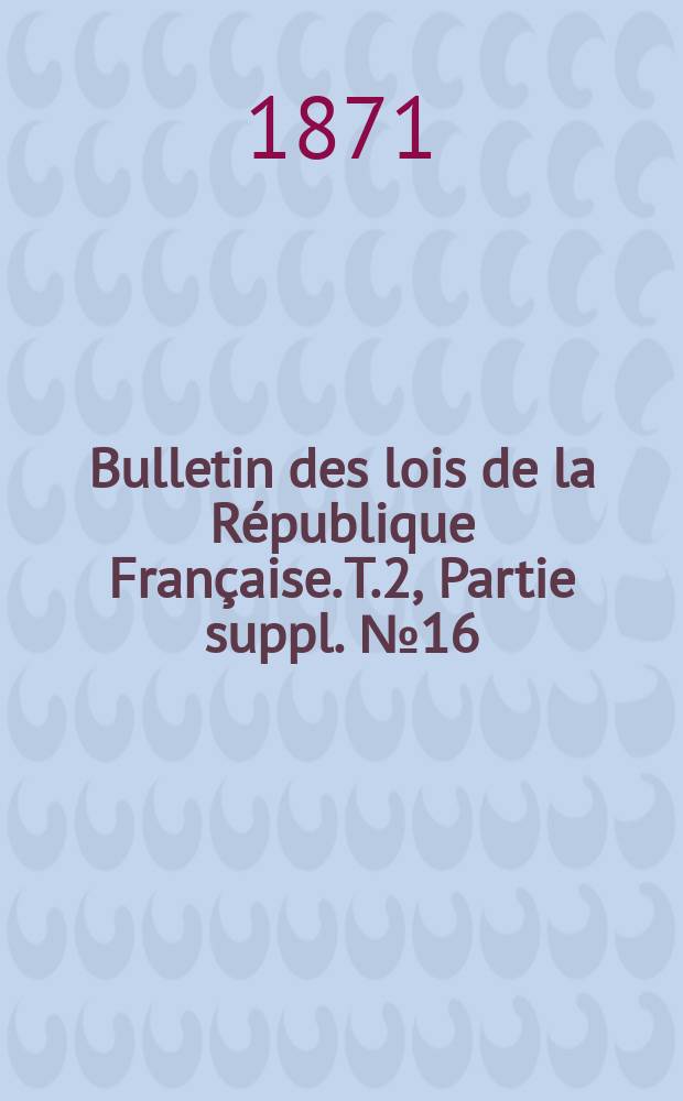 Bulletin des lois de la République Française. T.2, Partie suppl. №16