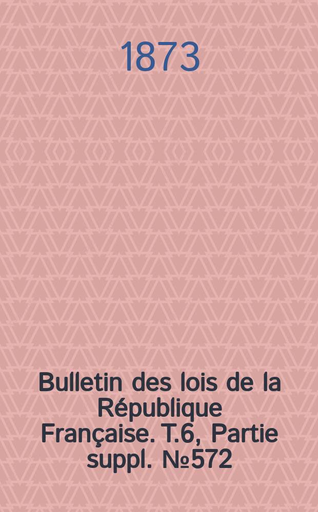 Bulletin des lois de la République Française. T.6, Partie suppl. №572