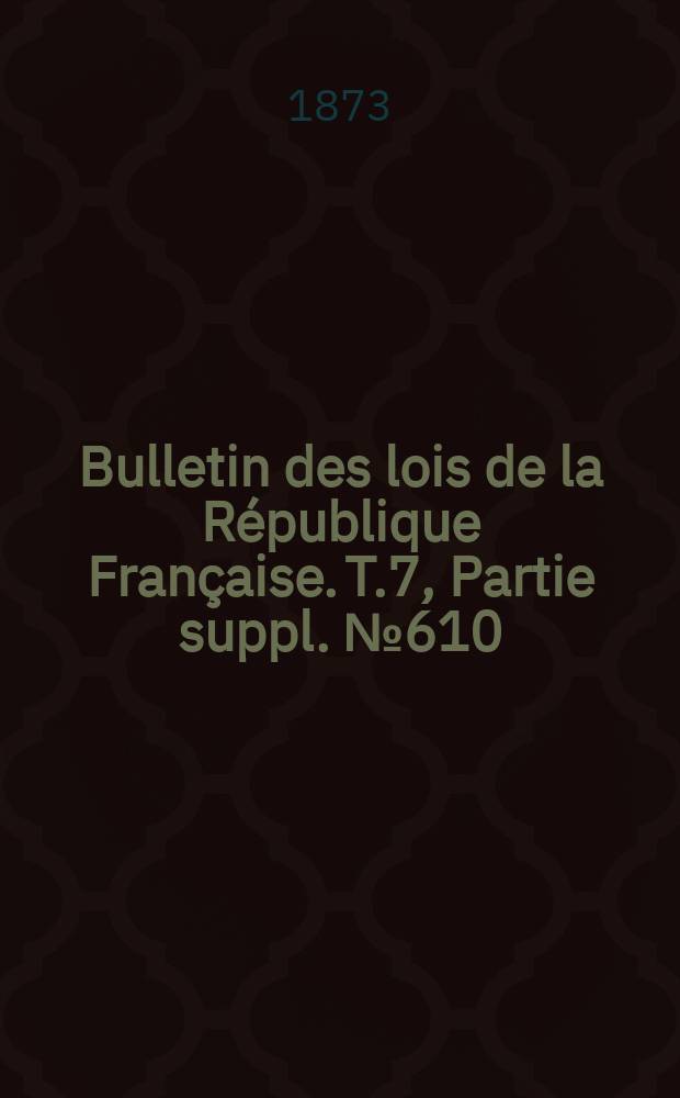 Bulletin des lois de la République Française. T.7, Partie suppl. №610