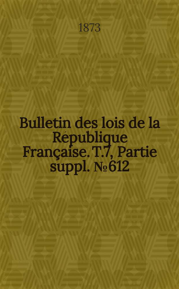 Bulletin des lois de la République Française. T.7, Partie suppl. №612