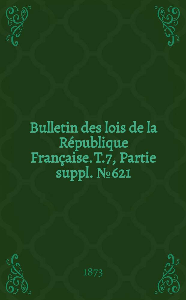 Bulletin des lois de la République Française. T.7, Partie suppl. №621