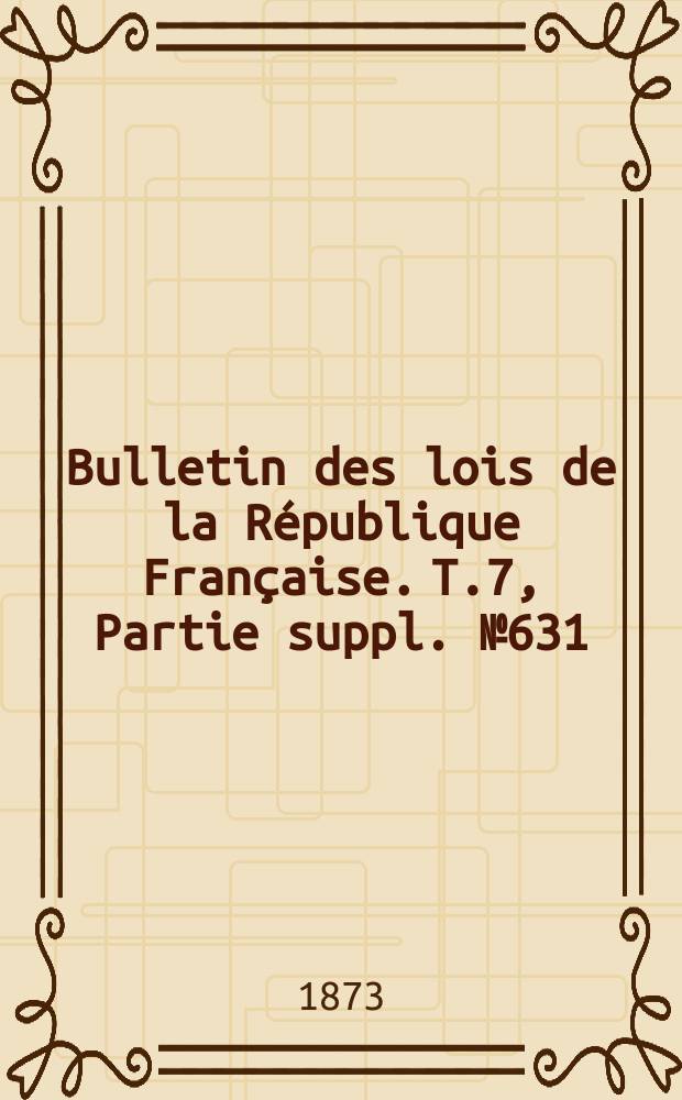 Bulletin des lois de la République Française. T.7, Partie suppl. №631
