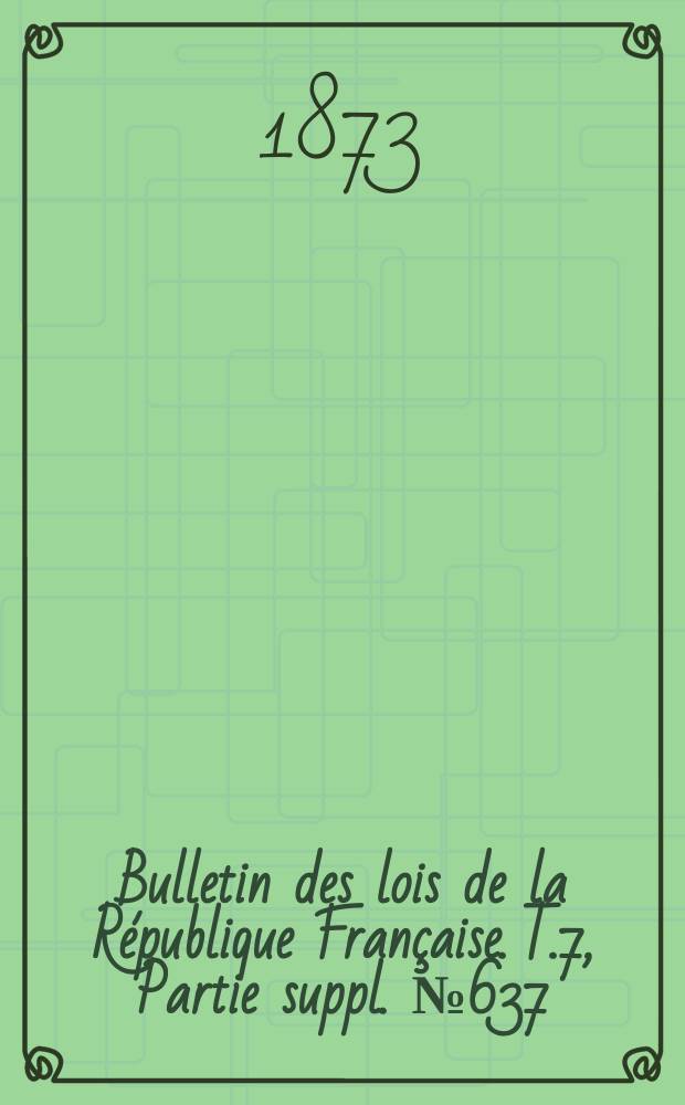 Bulletin des lois de la République Française. T.7, Partie suppl. №637