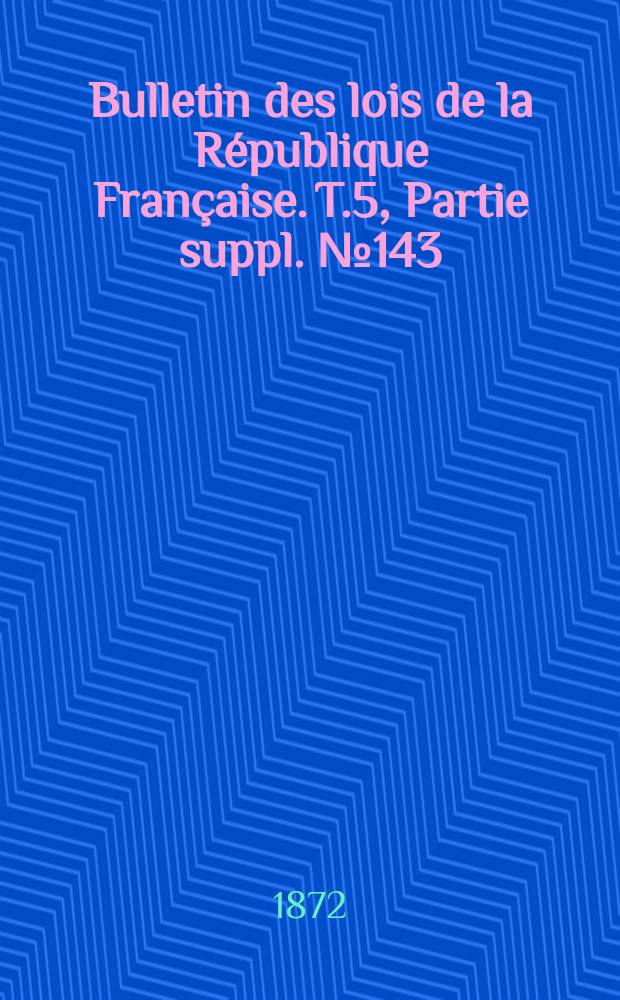 Bulletin des lois de la République Française. T.5, Partie suppl. №143