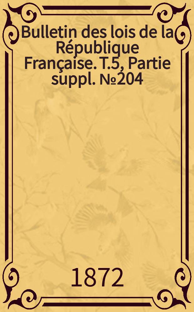 Bulletin des lois de la R&eacute;publique Fran&ccedil;aise. T.5, Partie suppl. №204