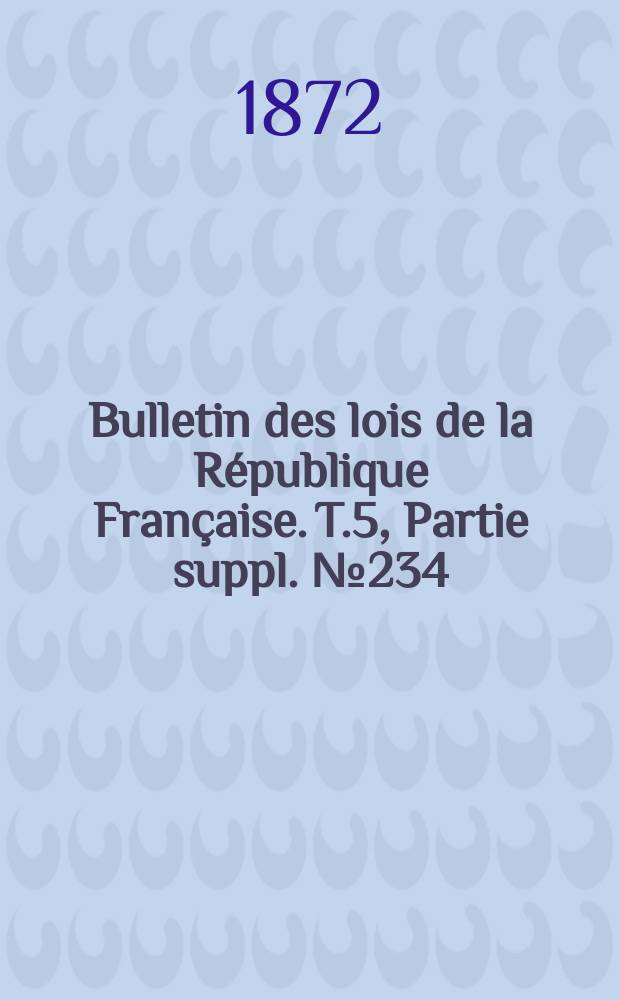 Bulletin des lois de la R&eacute;publique Fran&ccedil;aise. T.5, Partie suppl. №234