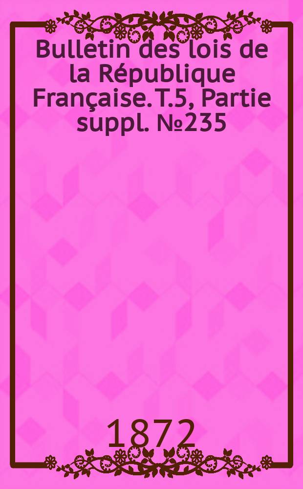 Bulletin des lois de la R&eacute;publique Fran&ccedil;aise. T.5, Partie suppl. №235