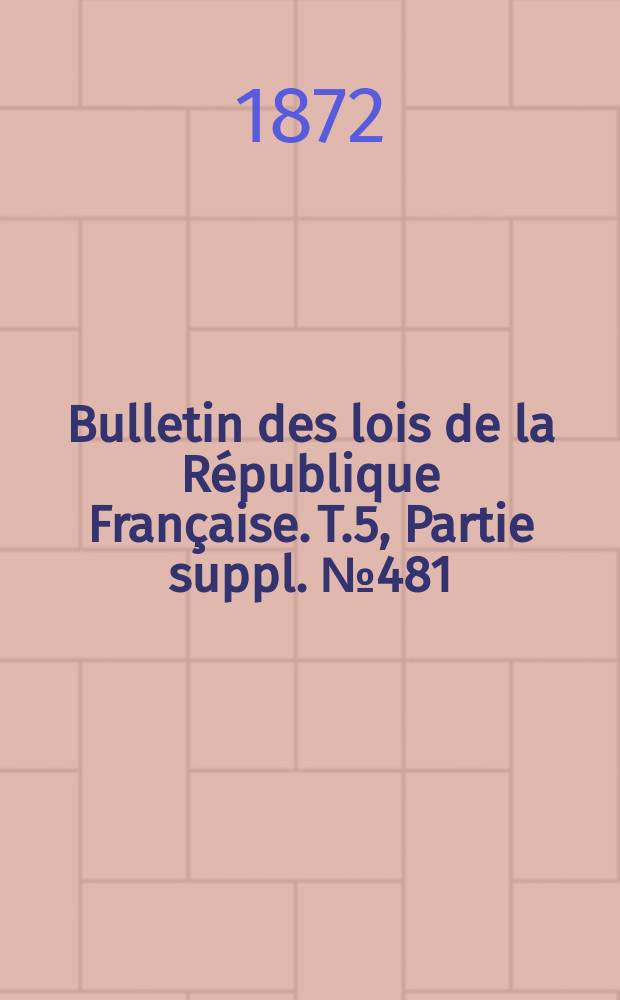 Bulletin des lois de la République Française. T.5, Partie suppl. №481