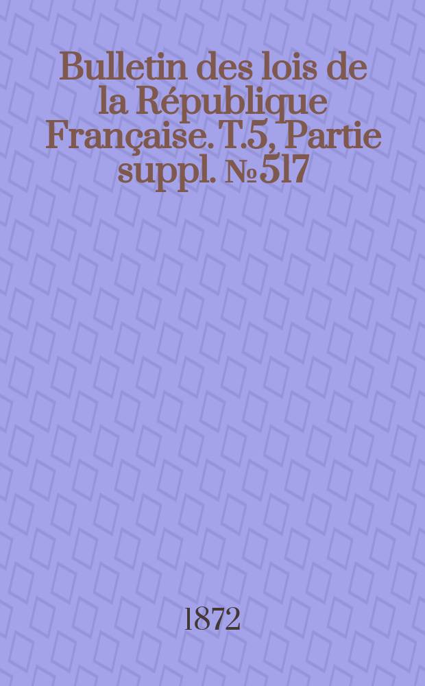 Bulletin des lois de la République Française. T.5, Partie suppl. №517