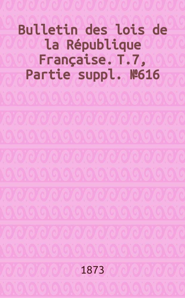Bulletin des lois de la République Française. T.7, Partie suppl. №616