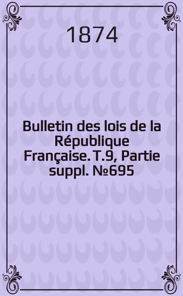 Bulletin des lois de la R&eacute;publique Fran&ccedil;aise. T.9, Partie suppl. №695