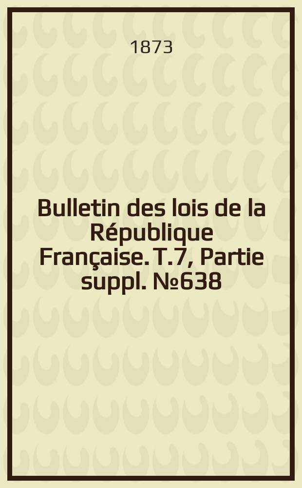 Bulletin des lois de la République Française. T.7, Partie suppl. №638