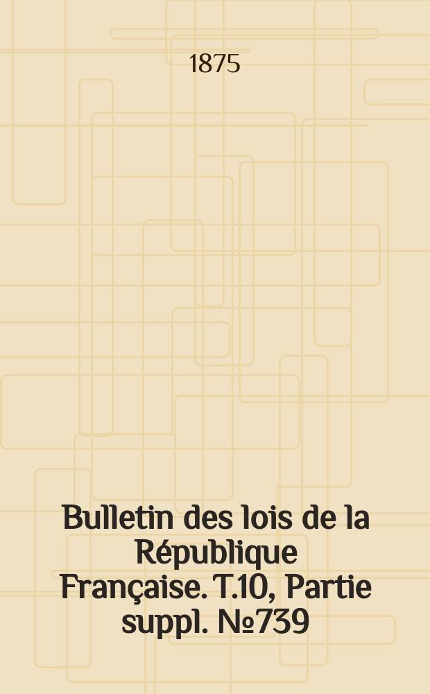 Bulletin des lois de la R&eacute;publique Fran&ccedil;aise. T.10, Partie suppl. №739