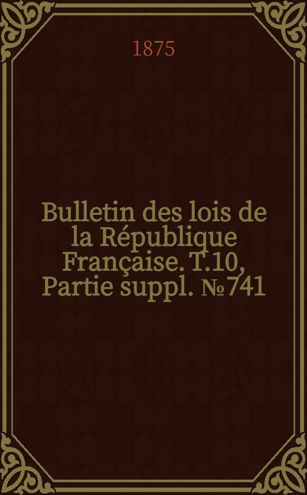 Bulletin des lois de la R&eacute;publique Fran&ccedil;aise. T.10, Partie suppl. №741