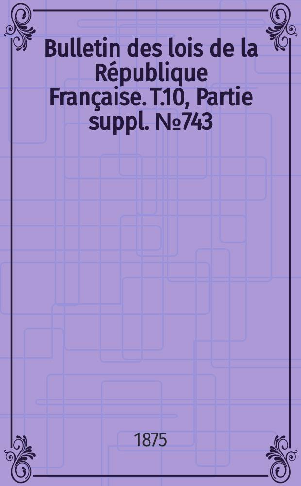 Bulletin des lois de la République Française. T.10, Partie suppl. №743