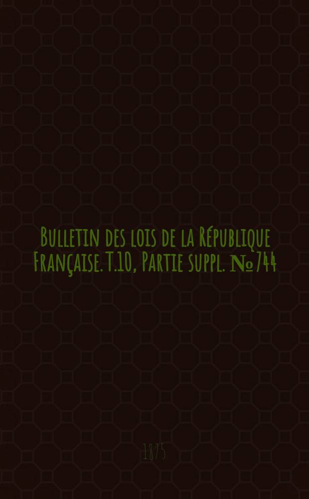 Bulletin des lois de la République Française. T.10, Partie suppl. №744