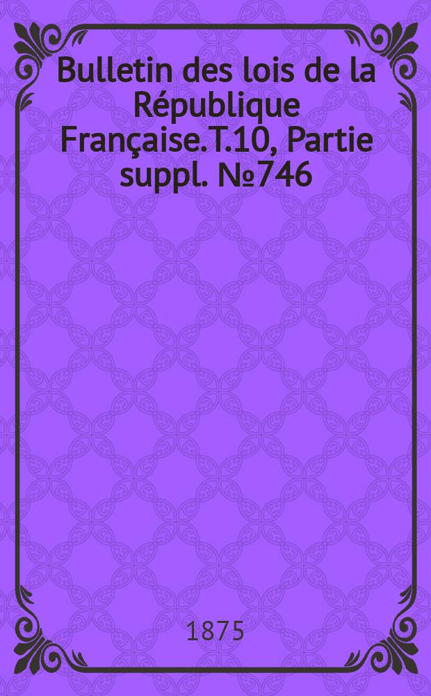 Bulletin des lois de la République Française. T.10, Partie suppl. №746