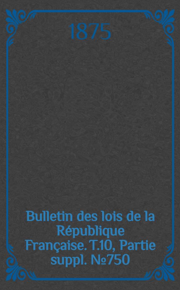 Bulletin des lois de la République Française. T.10, Partie suppl. №750