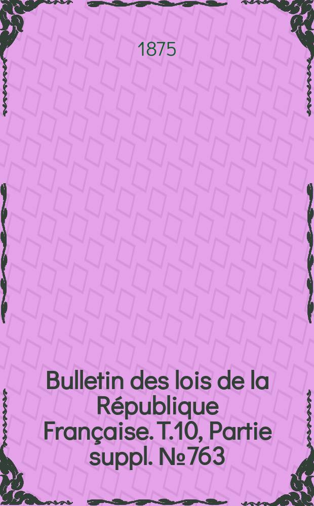 Bulletin des lois de la République Française. T.10, Partie suppl. №763
