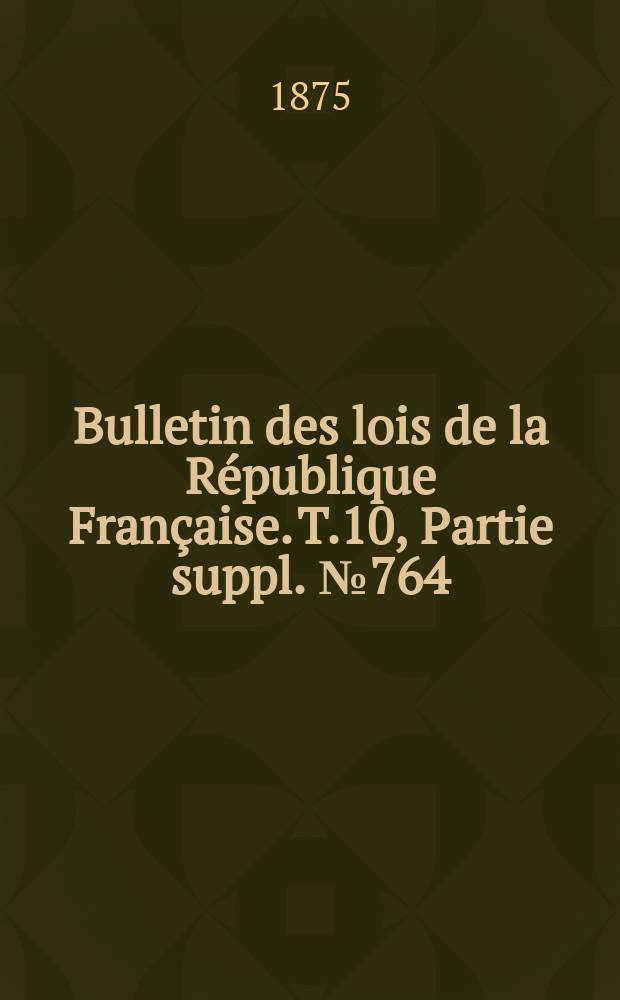 Bulletin des lois de la République Française. T.10, Partie suppl. №764
