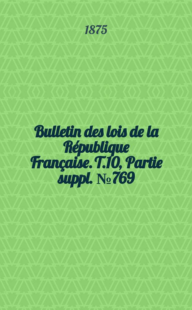 Bulletin des lois de la République Française. T.10, Partie suppl. №769