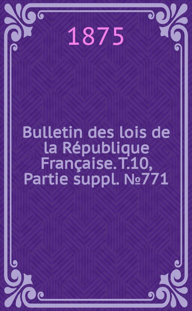 Bulletin des lois de la République Française. T.10, Partie suppl. №771