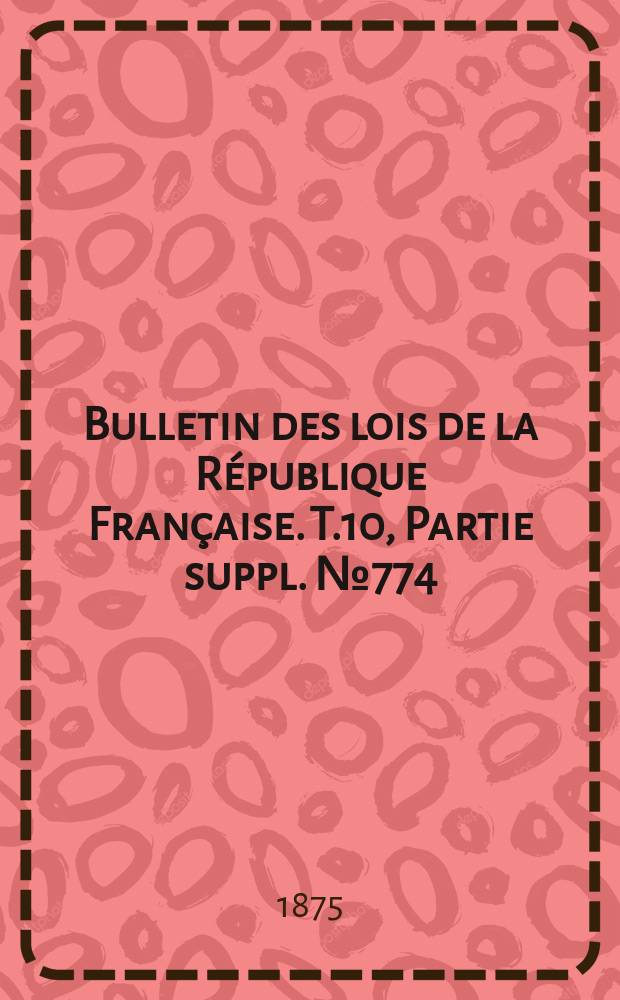 Bulletin des lois de la République Française. T.10, Partie suppl. №774